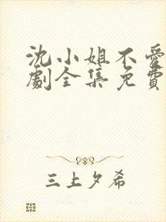 沈小姐不爱了短剧全集免费观看