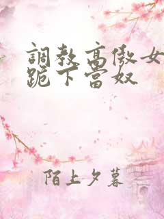 调教高傲女总裁跪下当奴