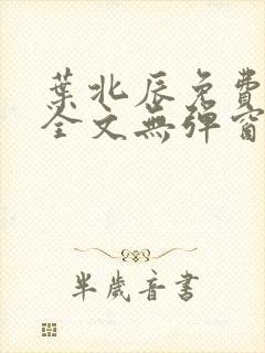 叶北辰免费阅读全文无弹窗 叶北辰免费阅读全文无弹窗