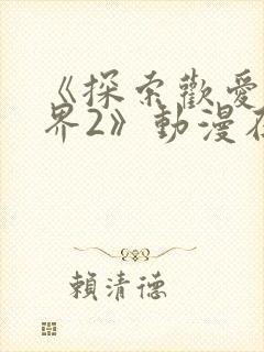 《探索欢爱新境界2》动漫在线观看