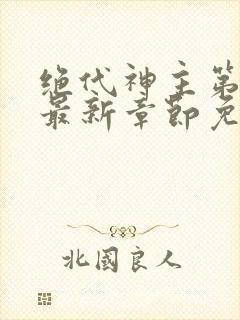 绝代神主第二部最新章节免费阅读