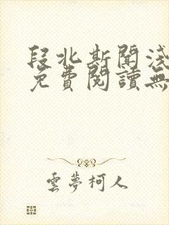 段北斯闻浅全文免费阅读无弹窗笔趣阁 段北斯闻浅全文免费阅读无弹窗笔趣阁