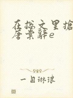 在总文里抢主角唐棠辞e 在总文里抢主角唐棠辞e