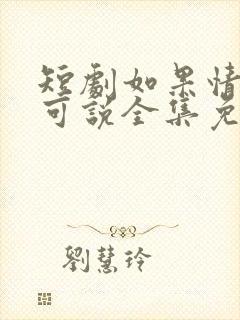 短剧如果情深不可说全集免费观看 短剧如果情深不可说全集免费观看