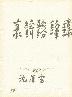 有经验的遗嘱继承纠纷律师咨询
