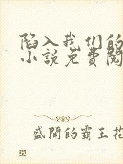 陷入我们的热恋小说免费阅读无弹窗