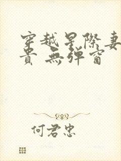 穿越星际妻荣夫贵 无弹窗