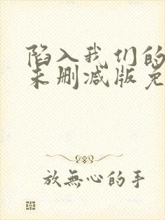 陷入我们的热恋未删减版免费阅读