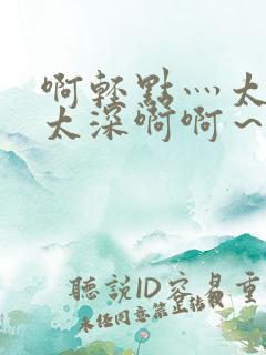 啊轻点灬太粗嗯太深啊啊~好厉害~~~啊