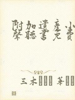 附加遗产小说有声听书免费 附加遗产小说有声听书免费