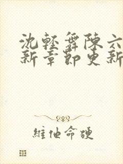 沈轻舞陈六何最新章节更新时间 沈轻舞陈六何最新章节更新时间