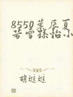 8550叶辰夏若雪孙怡小说最新章节