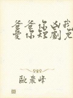 爸爸你凶我我也爱你短剧免费全集