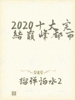 2020十大完结巅峰都市小说排行榜