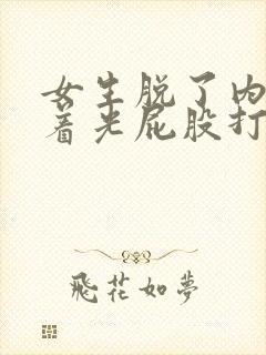 女生脱了内裤趴着光屁股打