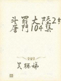 斗罗大陆2绝世唐门104集 斗罗大陆2绝世唐门104集