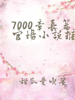 7000章长篇官场小说推荐完结 7000章长篇官场小说推荐完结