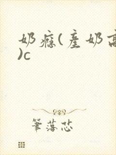 奶瘾(产奶高h)c