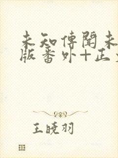 未知传闻未删减版番外+正文