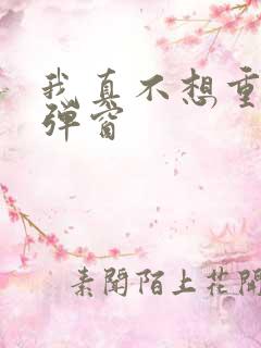 我真不想重生无弹窗 我真不想重生无弹窗