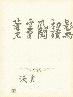 萧云凰初影全文免费阅读无弹窗笔趣阁