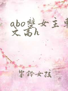 abo双女主车文高h abo双女主车文高h