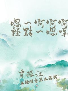嗯～啊啊啊……轻点～嗯哼～