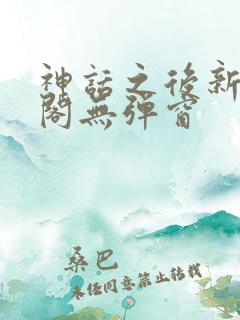 神话之后新笔趣阁无弹窗