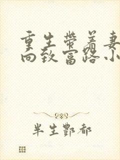 重生带着妻儿走向致富路小说全文阅读 重生带着妻儿走向致富路小说全文阅读