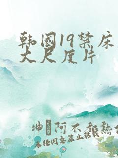 韩国19禁床戏大尺度片 韩国19禁床戏大尺度片