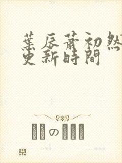 叶辰萧初然最快更新时间