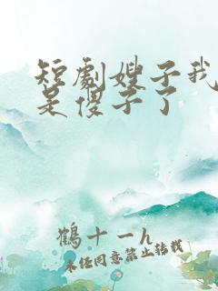 短剧嫂子我真不是傻子了
