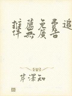 推荐免费追剧软件无广告 推荐免费追剧软件无广告