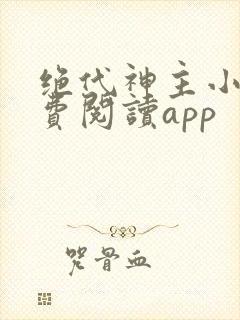绝代神主小说免费阅读app 绝代神主小说免费阅读app