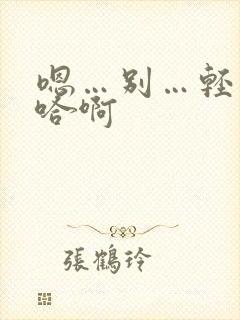 嗯…别…轻点…哈啊