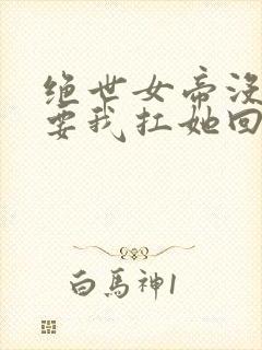 绝世女帝没人敢要我扛她回家小说