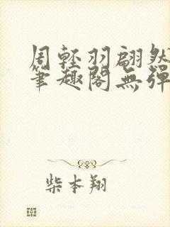 周轻羽翩然仙子笔趣阁无弹窗 周轻羽翩然仙子笔趣阁无弹窗