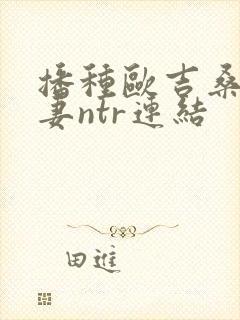 播种欧吉桑与人妻ntr连结