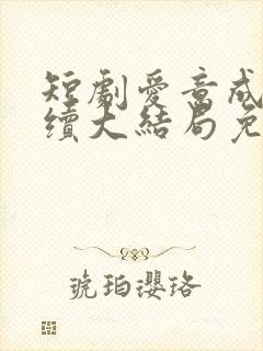 短剧爱意成空后续大结局免费观看