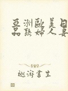 亚洲欧美日韩精品熟妇人妻 亚洲欧美日韩精品熟妇人妻