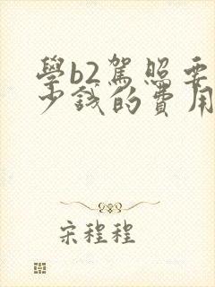 学b2驾照要多少钱的费用