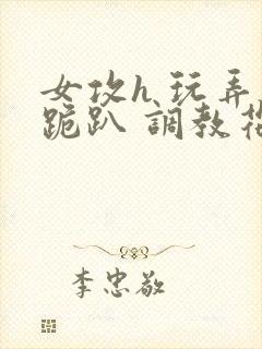 女攻h 玩弄 跪趴 调教花