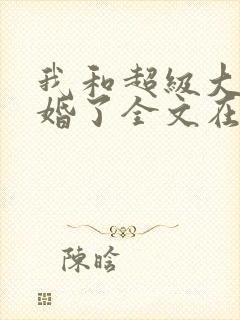 我和超级大佬隐婚了全文在线阅读