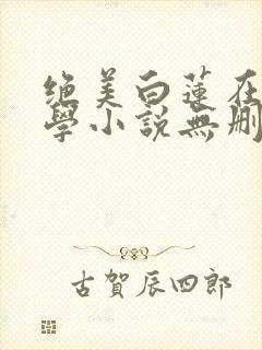 绝美白莲在线教学小说无删减正版在线阅读