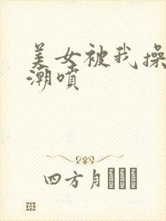 美女被我操到高潮喷 美女被我操到高潮喷