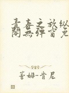 青春之放纵笔趣阁无弹窗免费阅读