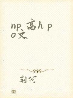 np 高h po文 np 高h po文