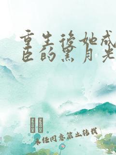 重生后她成了权臣的黑月光免费阅读