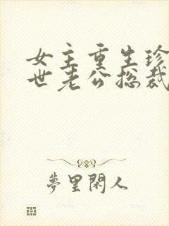 女主重生珍惜前世老公总裁甜宠文