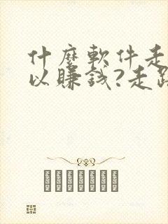 什么软件走步可以赚钱?走路赚钱哪个好
